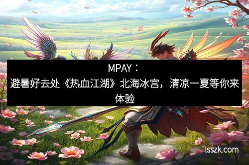 MPAY：避暑好去处《热血江湖》北海冰宫，清凉一夏等你来体验