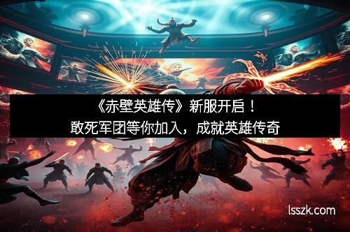 《赤壁英雄传》新服开启！敢死军团等你加入，成就英雄传奇